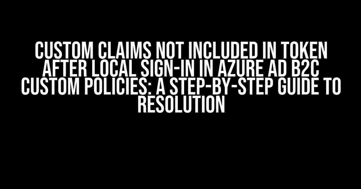 Custom Claims Not Included in Token After Local Sign-In in Azure AD B2C Custom Policies: A Step-by-Step Guide to Resolution