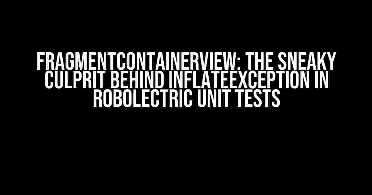 FragmentContainerView: The Sneaky Culprit Behind InflateException in Robolectric Unit Tests