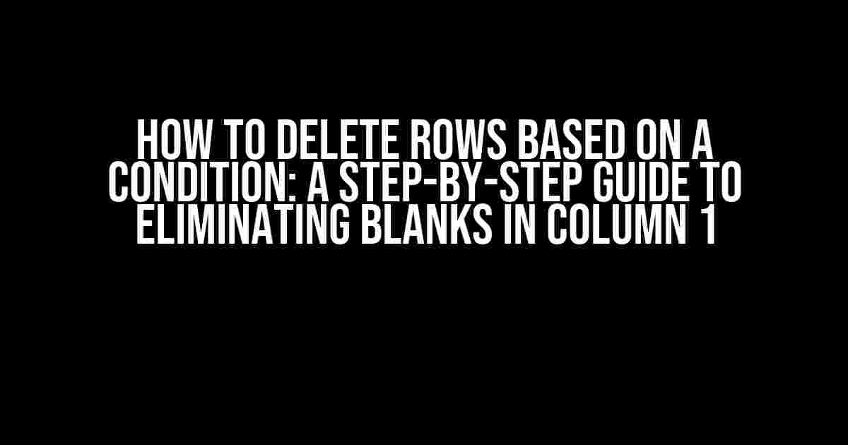 How to Delete Rows Based on a Condition: A Step-by-Step Guide to Eliminating Blanks in Column 1