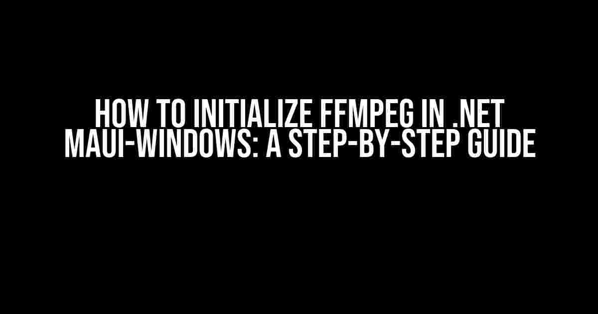 How to Initialize FFmpeg in .NET MAUI-Windows: A Step-by-Step Guide