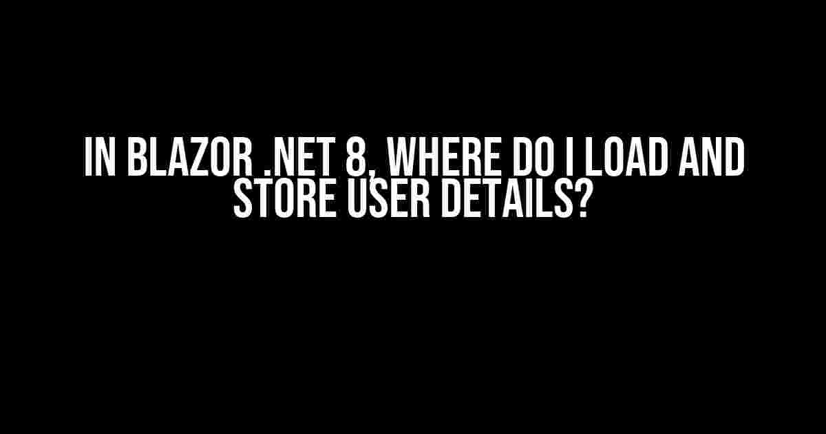 In Blazor .NET 8, Where Do I Load and Store User Details?