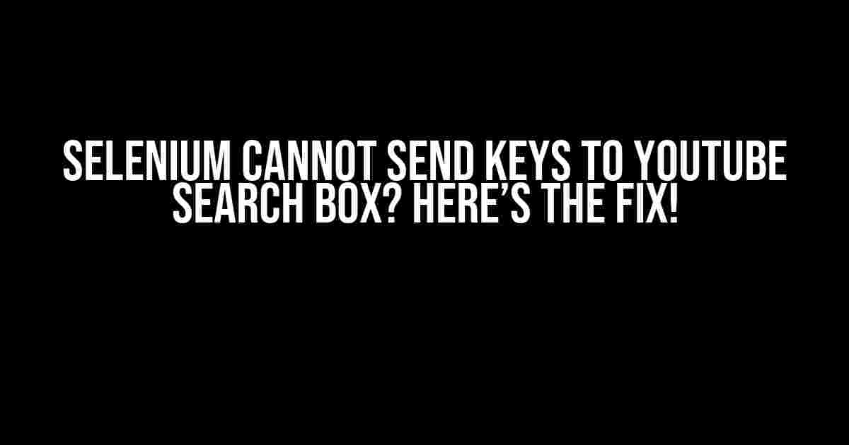 Selenium Cannot Send Keys to YouTube Search Box? Here’s the Fix!