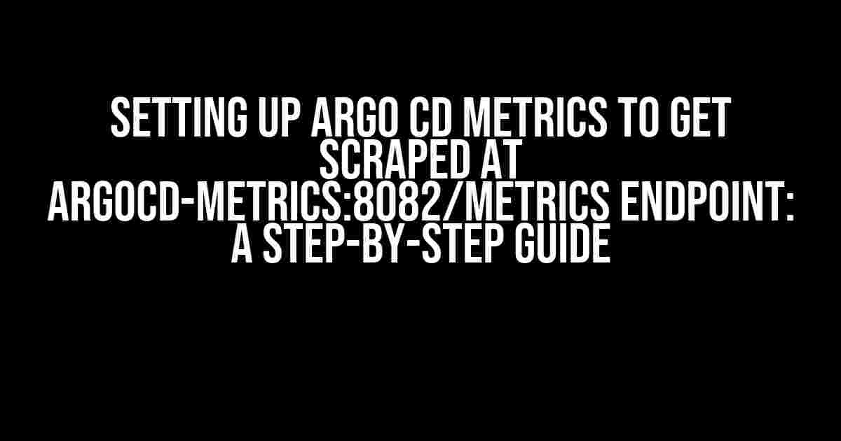 Setting up Argo CD Metrics to Get Scraped at argocd-metrics:8082/metrics Endpoint: A Step-by-Step Guide