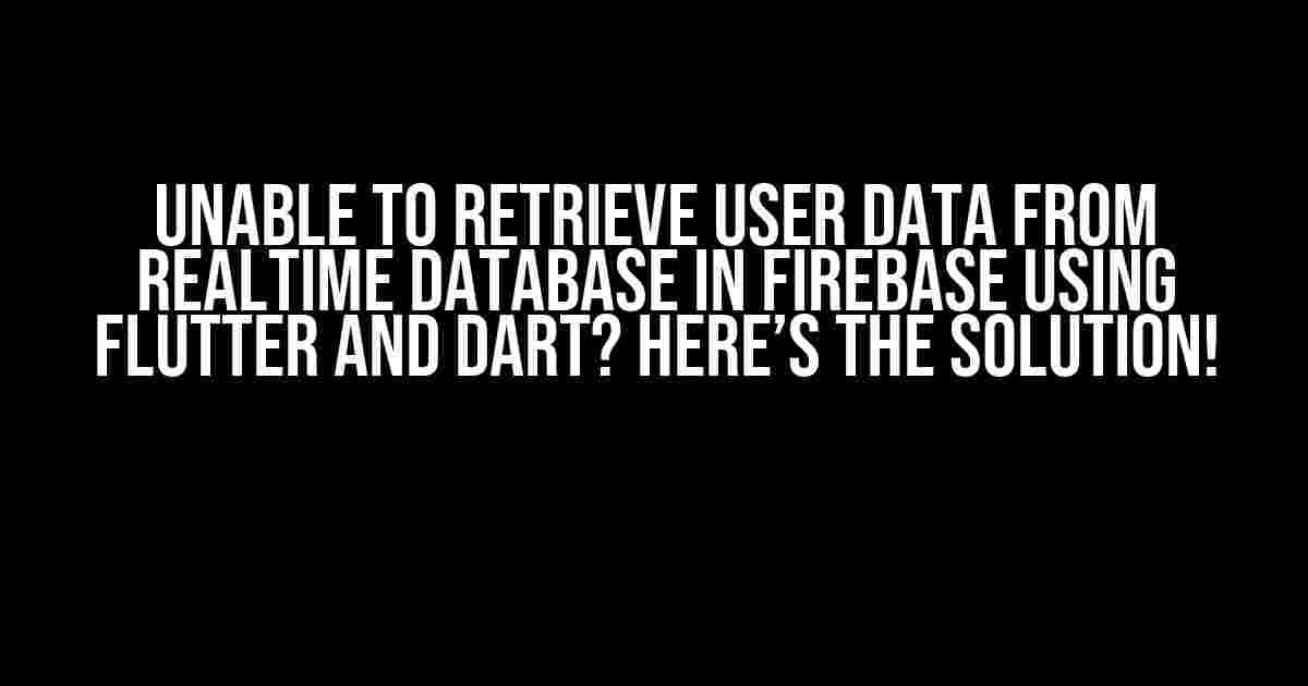 Unable to Retrieve User Data from Realtime Database in Firebase using Flutter and Dart? Here’s the Solution!