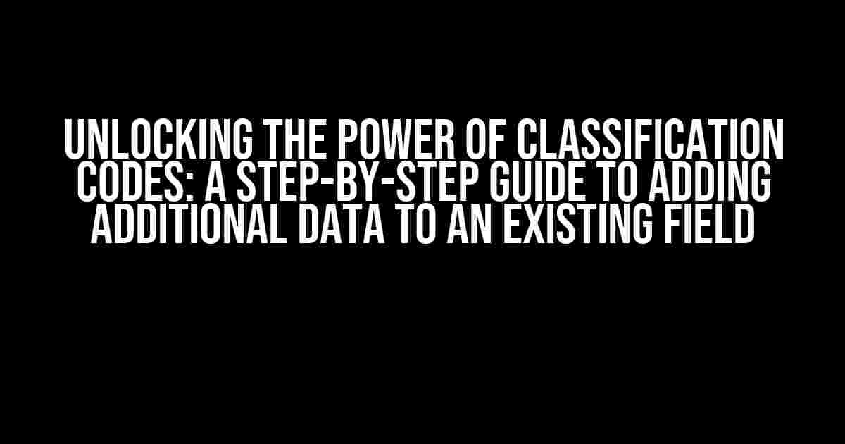 Unlocking the Power of Classification Codes: A Step-by-Step Guide to Adding Additional Data to an Existing Field