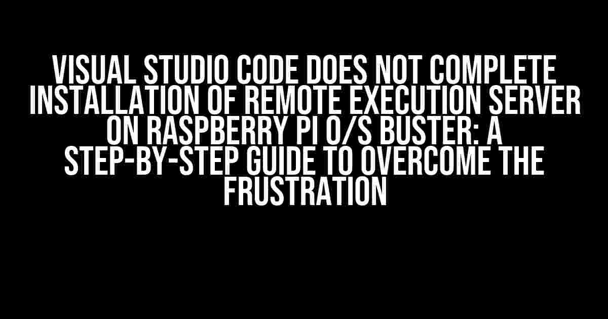 Visual Studio Code does not complete installation of remote execution server on Raspberry Pi O/S Buster: A Step-by-Step Guide to Overcome the Frustration